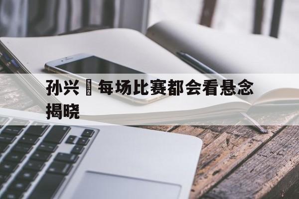 孙兴慜每场比赛都会看悬念揭晓(孙兴慜精彩视频)