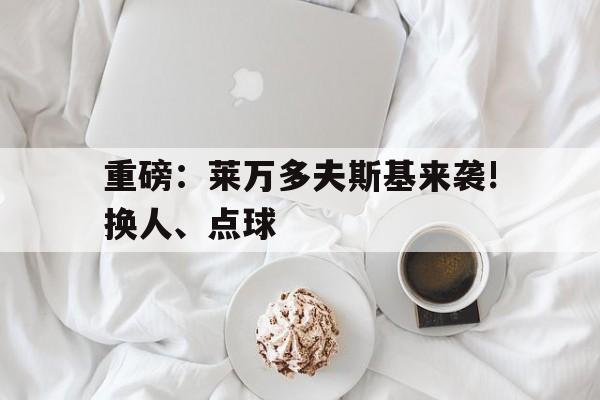 关于重磅：莱万多夫斯基来袭!换人、点球的信息